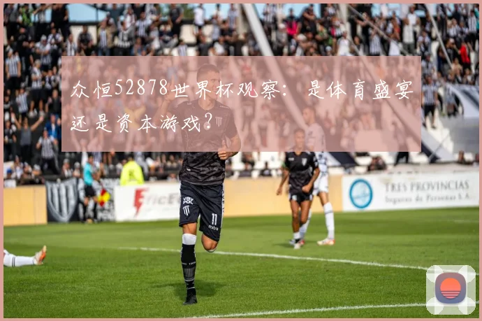 众恒52878世界杯观察：是体育盛宴还是资本游戏？